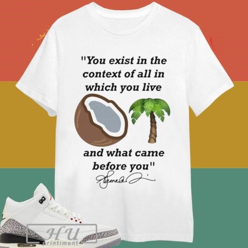 Kamala Harris You Exist In The Context Of All In Which You Live And What Came Before You Signature T-shirt