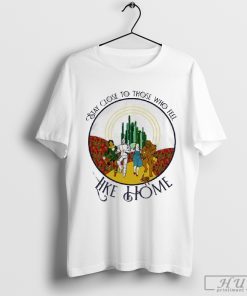 The Wizard Of Oz Stay Close To Those Who Feel Like Home T-shirt