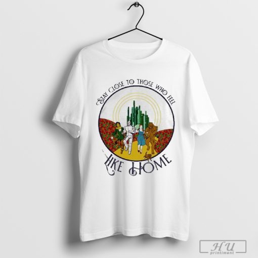 The Wizard Of Oz Stay Close To Those Who Feel Like Home T-shirt