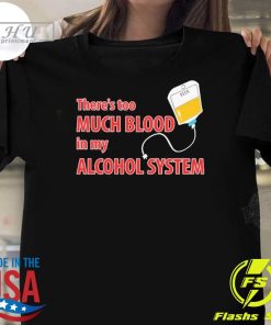 Original Theres Too Much Blood In My Alcohol System T-shirt