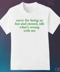 Sorry for Being So Hot And Stoned Idk Whats Wrong With Me Shirt