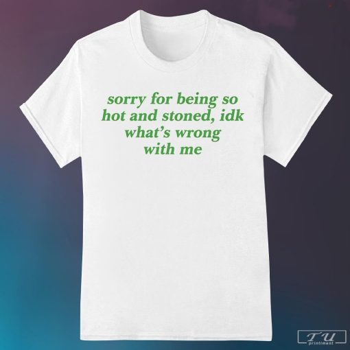 Sorry for Being So Hot And Stoned Idk Whats Wrong With Me Shirt