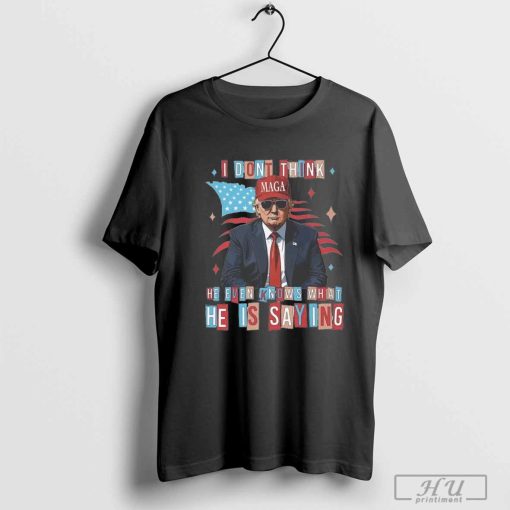 Trump I Don't Think He Even Knows What He Is Saying T-shirt