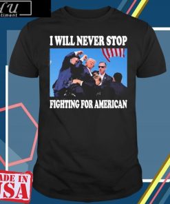 Trump I Will Never Stop Fighting For American T-Shirt