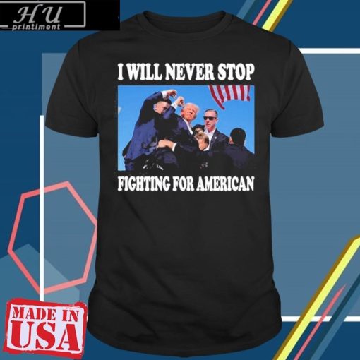 Trump I Will Never Stop Fighting For American T-Shirt