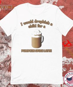 I Would Dropkick A Child For A Pumpkin Spice Latte T-shirt