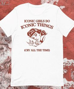 Iconic Girls Do Iconic Things Cry All the Time T-shirt