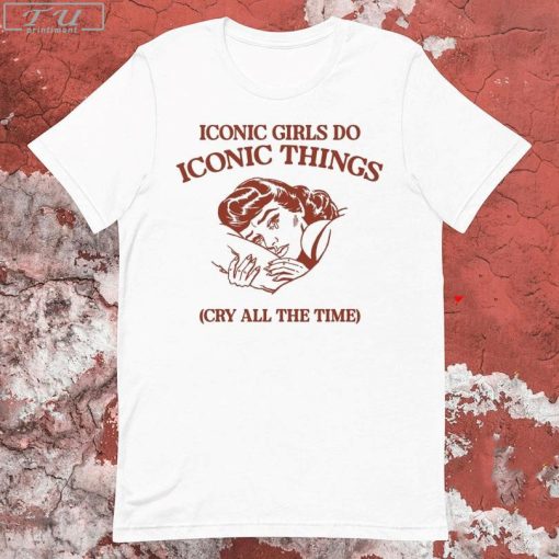 Iconic Girls Do Iconic Things Cry All the Time T-shirt