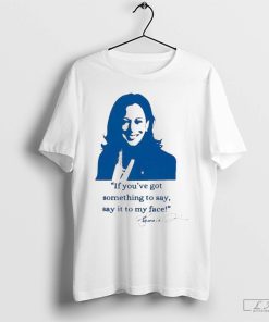 If You've Got Something To Say Say It To My Face Kamala Harris Shirt