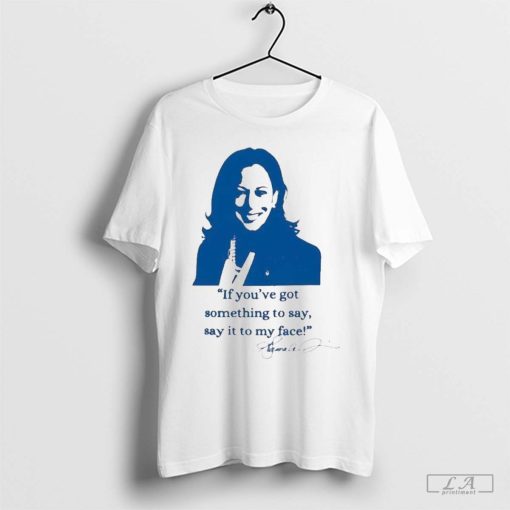 If You've Got Something To Say Say It To My Face Kamala Harris Shirt