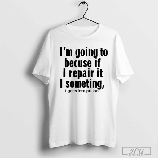 I’m Going To Becuse If I Repair It I Something I Goes Into Prison T-Shirt