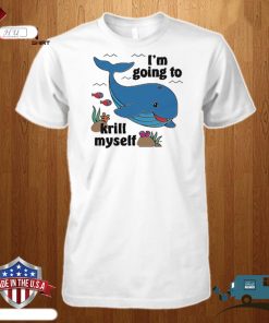 I’m Going To Krill Myself Shirt