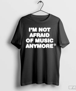 I'm Not Afraid Of Music Anymore Shirt