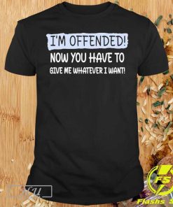 I'm Offended Now You Have To Give Me Whatever I Want Shirt