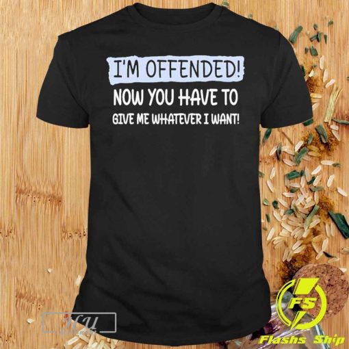 I'm Offended Now You Have To Give Me Whatever I Want Shirt