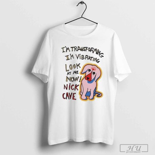 I'm Transforming I'm Vibrating Look At Me Now Nick Cave T-shirt