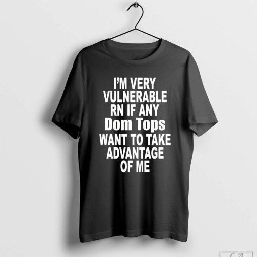 I'm Very Vulnerable Rn If Any Dom Tops Want To Take Advantage Of Me Shirt