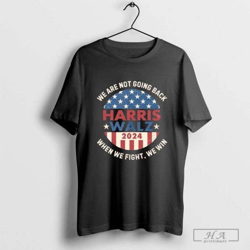 Official Kamala Harris Tim Walz 2024 We Are Not Going Back When We Fight We Win President T-Shirts