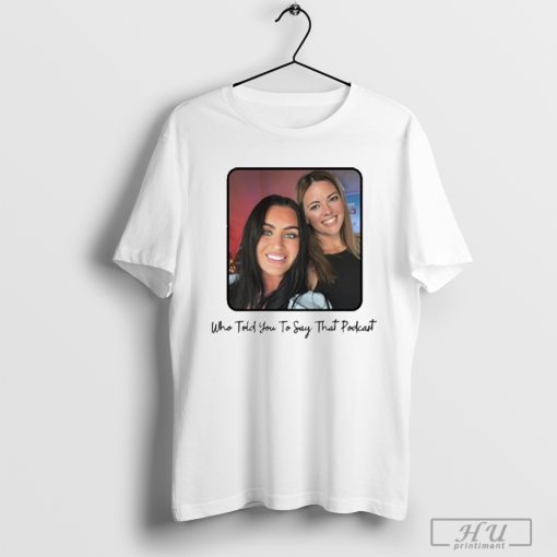 The Ladies Jersey Who Told You To Say That Podcast T-shirt