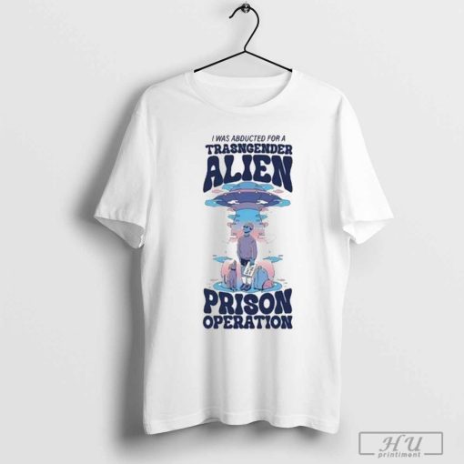 I Was Abducted For A Transgender Alien Prison Operation Shirt