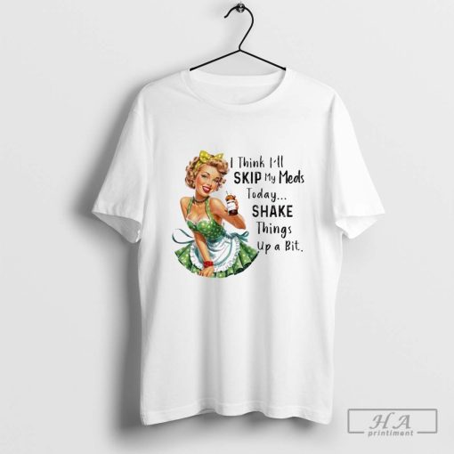 Official I Think I’ll Skip My Meds Today Shake Things Up A Bit Shirt