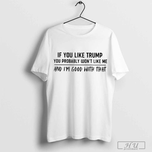 Official If You Like Trump You Probably Won’t Like Me And I’m Good With That Shirt