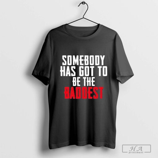 Official Somebody Has Got to Be the Baddest T-shirt