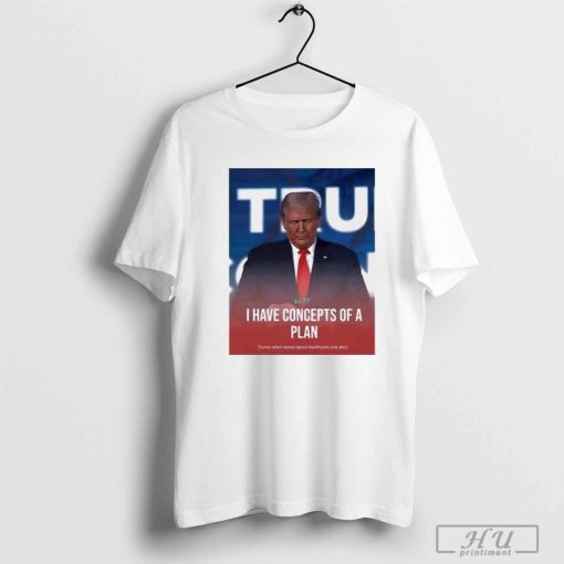 Trump I Have Concepts Of A Plan Shirt