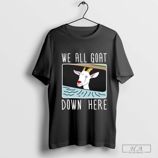 We All Goat down Here Shirt