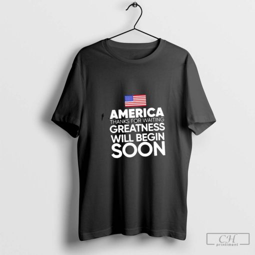 America thanks for waiting greatness will begin soon shirt