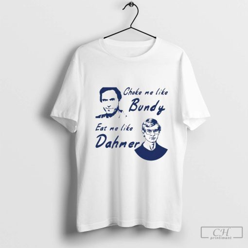 Choke me like Bundy eat me like Dahmer shirt