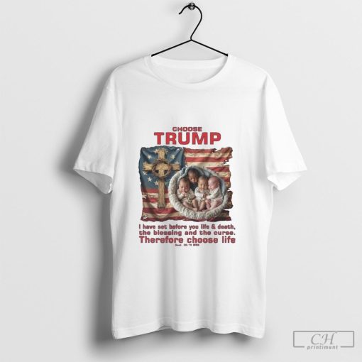 Choose Trump I Have Set Before You Life And Death The Blessing And The Curse Therefore Choose Life Shirt