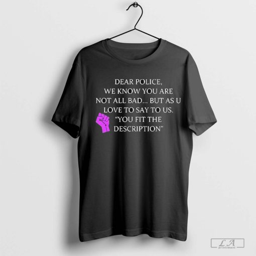 Dear Police, We Know You Are Not All Bad But As U Love To Say To Us You Fit The Description 2024 t-shirt