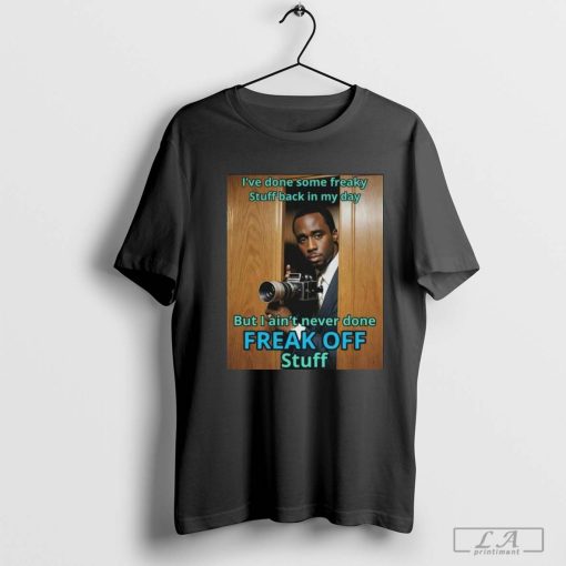 Diddy I’Ve Done Some Freaky Stuff Back In My Day But I Ain’t Never Done Freak Off Stuff Shirt