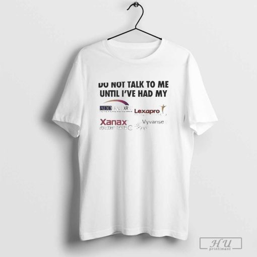 Do Not Talk To Me Until Ive Had My Adderall, Lexapro, Xanax, Vyvanse Shirt