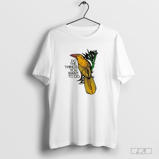 Do the Things You Want To Do Bird T-shirt