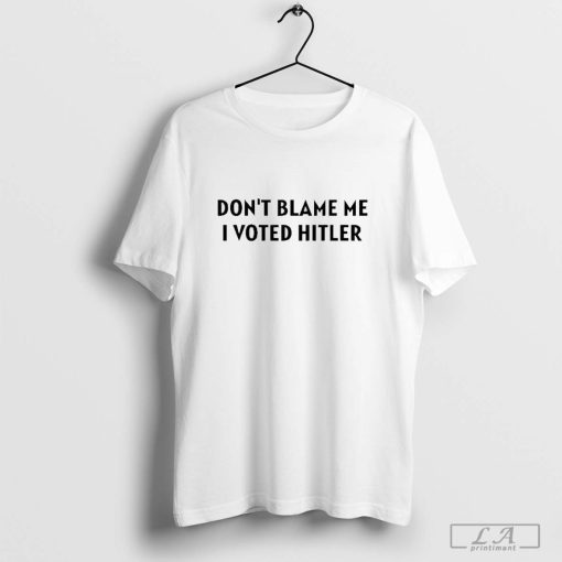 Don’t Blame Me I Voted Hitler Shirt