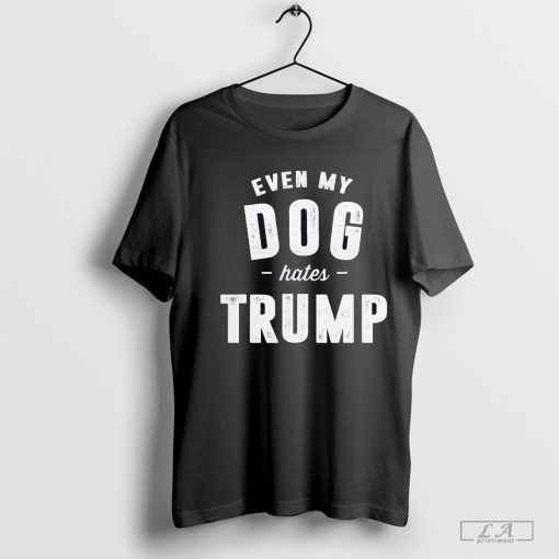 Even My Dog Hates Trump Anti President Donald Trump T-Shirt