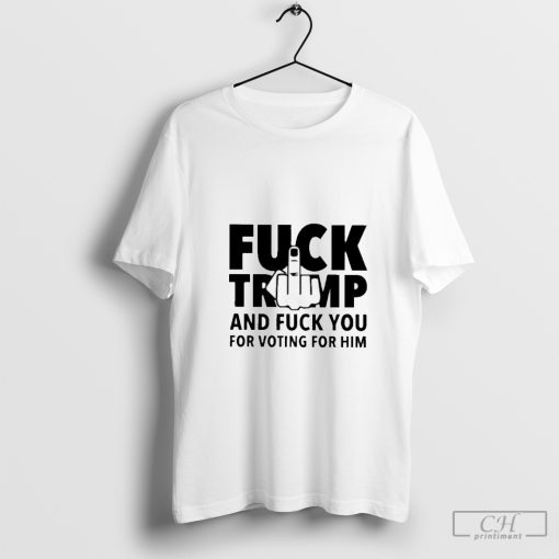 Fck Trump And Fck You For Voting For Him America Election 2024 Anti Trump Shirt