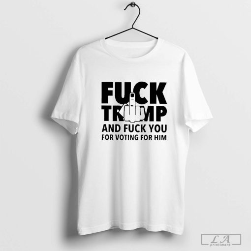 Fck Trump And Fck You For Voting For Him America Election 2024 T-Shirt