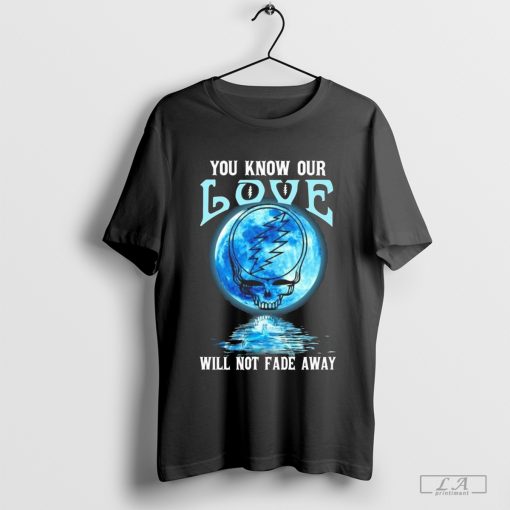 Grateful Dead You Know Our Love Will Not Fade Away T-Shirt