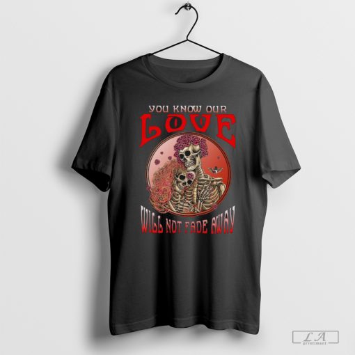 Grateful Dead you know our love will not fade away Unisex T-Shirt