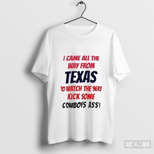 I Came All The Way From Texas To Watch The 9ers Kick Some Cowboys Ass Shirt