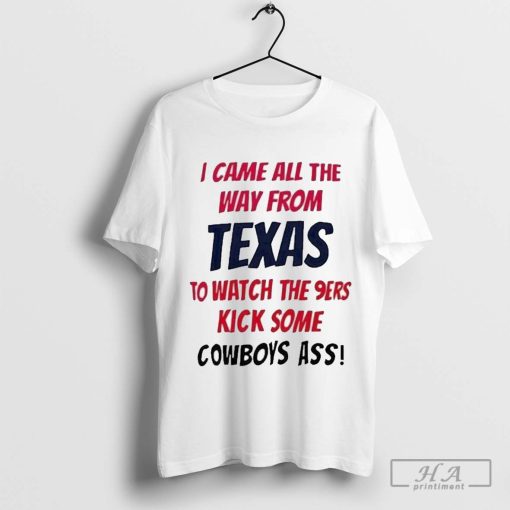 I Came All The Way From Texas To Watch The 9ers Kick Some Cowboys Ass Shirt