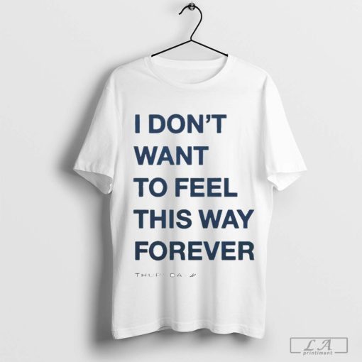 I Don't Want To Feel This Way Forever Thursday Shirt