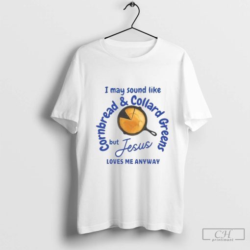 I May Sound Like Cornbread and Collard Green But Jesus Love Me Anyway Shirt