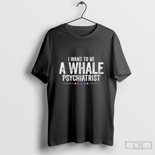 I Want To Be A Whale Psychiatrist Political 2024 T-Shirt