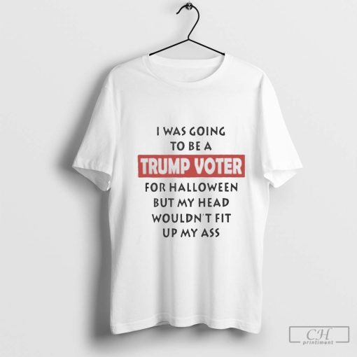 I was going to be a Trump voter for Halloween but my head wouldn’t fit up my ass shirt