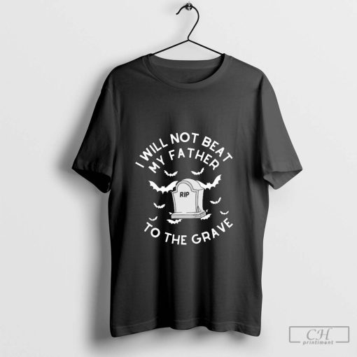 I will not beat my father to the grave RIP Hallowen shirt