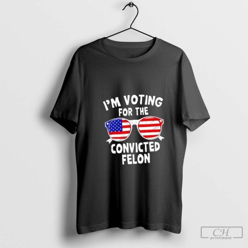 I’m voting for the Convicted Felon shirt